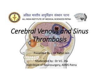 Cerebral Venous and Sinus
Thrombosis
Presented By – Dr. Rahul Jain
Moderated by : Dr V.C. Jha
HoD Deptt of Neurosurgery, AIIMS Patna
 