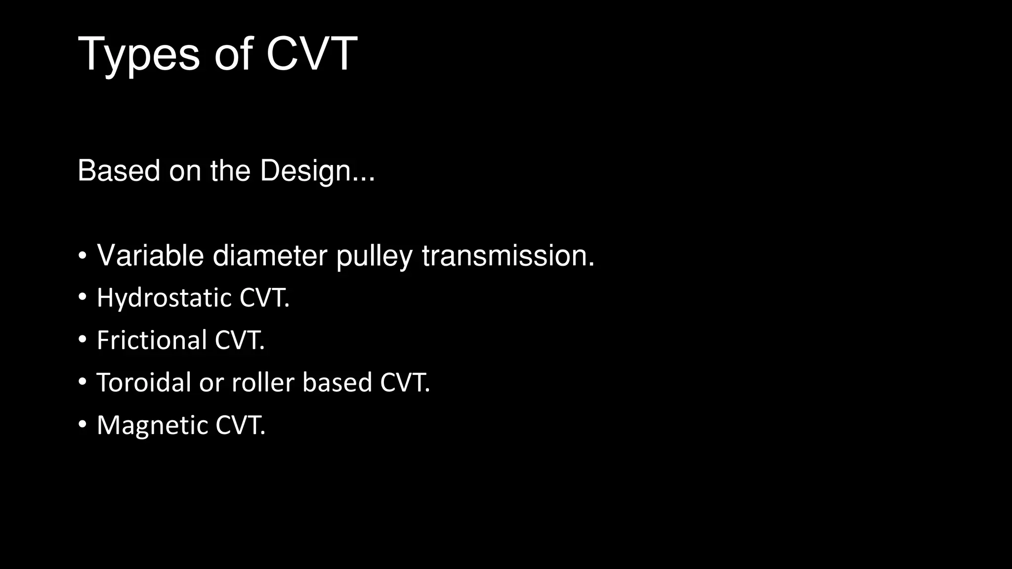 Types of CVT
Based on the Design...
• Variable diameter pulley transmission.
• Hydrostatic CVT.
• Frictional CVT.
• Toroidal or roller based CVT.
• Magnetic CVT.
 