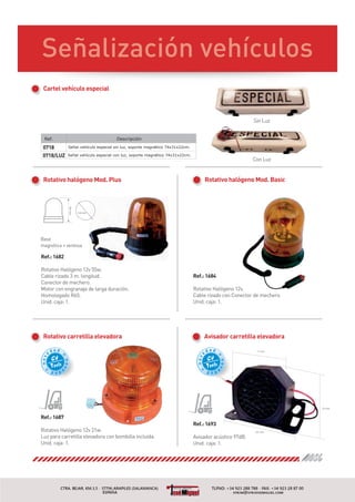 Ref.: 1687
Ref.: 1693
Rotativo carretilla elevadora Avisador carretilla elevadora
Ref.: 1684
Ref.: 1682
Cartel vehículo especial
140 mm
165mm
C l hí l i l
Señalización vehículosssosososososlosloslouloulouloulculcucucuícuícuhíchíchíchíchíehíehehehvehvehvevevevevn vn vn vn vónónónónóniónciócióciócióciaciacacaczaczaczazaizaizalizlizlizalizalialialñalñalñañañaeñaeñeñeñSeñSeñSeSeSeSeSSSSS
Rotativo halógeno Mod. BasicRotativo halógeno Mod. Plus
Ref. Descripción
0718 Señal vehículo especial sin luz, soporte magnético 74x31x22cm.
0718/LUZ Señal vehículo especial con luz, soporte magnético 74x31x22cm.
3
31
71 mm
101 mm
70 mm
 
