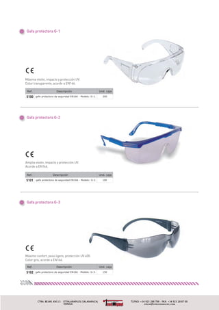 Ref. Descripción
5101 gafa protectora de seguridad EN166 - Modelo: G-2.
Und. caja
100
Amplia visión, impacto y protección UV.
Acorde a EN166.
Gafa protectora G-2
Gafa protectora G-3
Gafa protectora G-1
Máxima visión, impacto y protección UV.
Color transparente, acorde a EN166.
Ref. Descripción
5100 gafa protectora de seguridad EN166 - Modelo: G-1.
Und. caja
200
Máximo confort, peso ligero, protección UV 400.
Color gris, acorde a EN166.
Ref. Descripción
5102 gafa protectora de seguridad EN166 - Modelo: G-3.
Und. caja
150
98
 