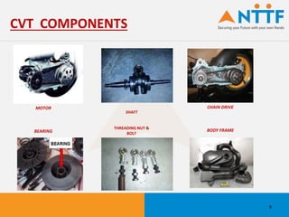 CVT COMPONENTS
9
MOTOR
BEARING
SHAFT
THREADING NUT &
BOLT
CHAIN DRIVE
BODY FRAME
 