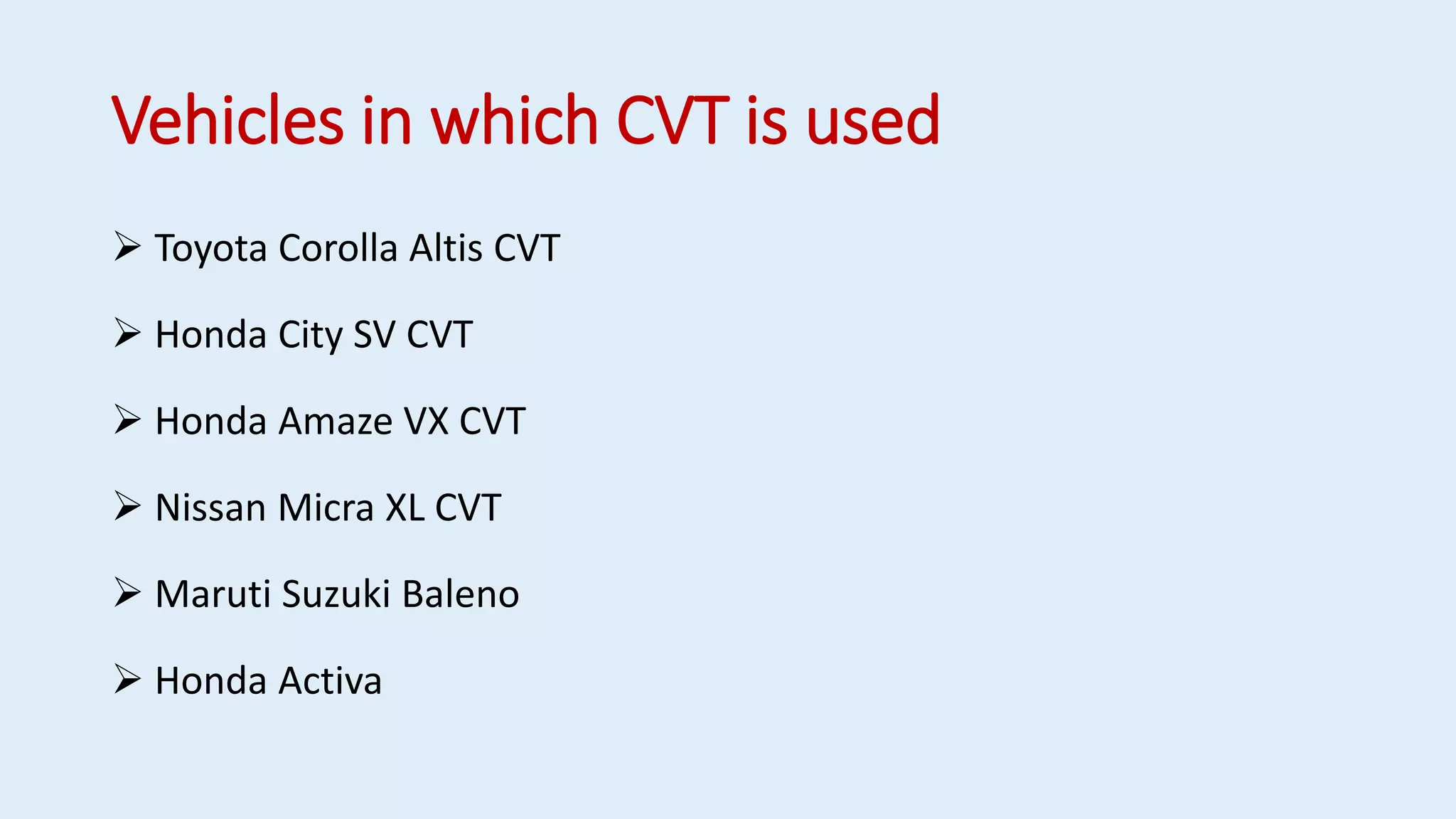 Vehicles in which CVT is used
 Toyota Corolla Altis CVT
 Honda City SV CVT
 Honda Amaze VX CVT
 Nissan Micra XL CVT
 Maruti Suzuki Baleno
 Honda Activa
 