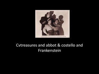 Cvtreasures and abbot & costello and
Frankenstein
 