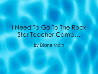 I Need To Go To The Rock Star Teacher Camp… By Diane Main 