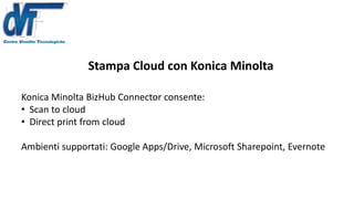 Stampa Cloud con Konica Minolta
Konica Minolta BizHub Connector consente:
• Scan to cloud
• Direct print from cloud
Ambienti supportati: Google Apps/Drive, Microsoft Sharepoint, Evernote
 