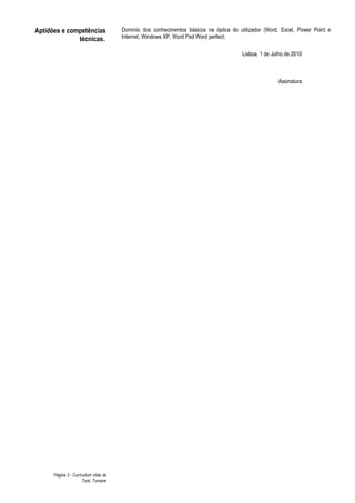 Aptidões e competências                Domínio dos conhecimentos básicos na óptica do utilizador (Word, Excel, Power Point e
              técnicas.                Internet, Windows XP, Word Pad Word perfect;

                                                                                        Lisboa, 1 de Julho de 2010



                                                                                                       Assinatura




      Página 3 - Curriculum vitae de
                      Turé, Tumane
 