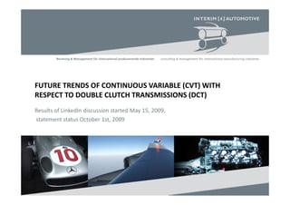 FUTURE TRENDS OF CONTINUOUS VARIABLE (CVT) WITH
RESPECT TO DOUBLE CLUTCH TRANSMISSIONS (DCT)
Results of LinkedIn discussion started May 15, 2009,
statement status October 1st, 2009
 