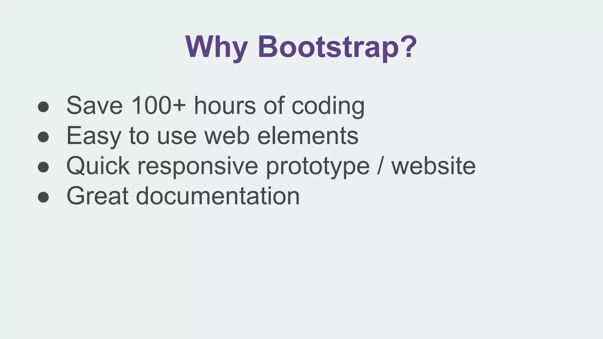 Why Bootstrap?
● Save 100+ hours of coding
● Easy to use web elements
● Quick responsive prototype / website
● Great documentation
 