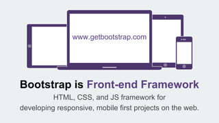 Bootstrap is Front-end Framework
HTML, CSS, and JS framework for
developing responsive, mobile first projects on the web.
www.getbootstrap.com
 