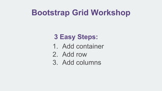 Bootstrap Grid Workshop
3 Easy Steps:
1. Add container
2. Add row
3. Add columns
 