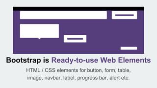 Bootstrap is Ready-to-use Web Elements
HTML / CSS elements for button, form, table,
image, navbar, label, progress bar, alert etc.
 