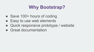 Why Bootstrap?
● Save 100+ hours of coding
● Easy to use web elements
● Quick responsive prototype / website
● Great documentation
 