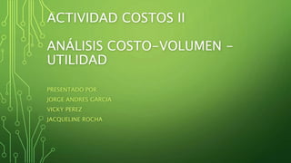 ACTIVIDAD COSTOS II
ANÁLISIS COSTO-VOLUMEN -
UTILIDAD
PRESENTADO POR
JORGE ANDRES GARCIA
VICKY PEREZ
JACQUELINE ROCHA
 