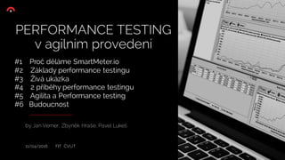 by Jan Verner, Zbyněk Hraše, Pavel Lukeš
11/04/2016 FIT ČVUT
PERFORMANCE TESTING
v agilním provedení
#1 Proč děláme SmartMeter.io
#2 Základy performance testingu
#3 Živá ukázka
#4 2 příběhy performance testingu
#5 Agilita a Performance testing
#6 Budoucnost
 
