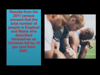 Results from the
2011 census
showed that the
total number of
people in England
and Wales who
described
themselves as
Christian fell by 10
per cent from
2001.
 