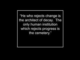 “He who rejects change is
the architect of decay. The
only human institution
which rejects progress is
the cemetery.”
- Harold Wilson
 