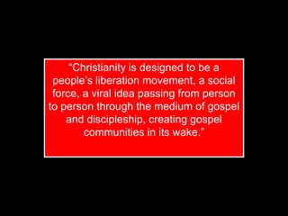 “Christianity is designed to be a
people’s liberation movement, a social
force, a viral idea passing from person
to person through the medium of gospel
and discipleship, creating gospel
communities in its wake.”
 