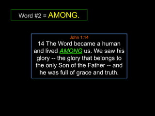 Word #2 = AMONG.
John 1:14
14 The Word became a human
and lived AMONG us. We saw his
glory -- the glory that belongs to
the only Son of the Father -- and
he was full of grace and truth.
 