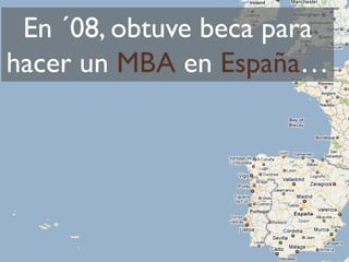 En ´08, obtuve beca para
hacer un MBA en España…
 