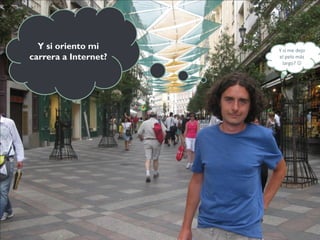 Y si oriento mi     Y si me dejo
carrera a Internet?   el pelo más
                        largo? 
 