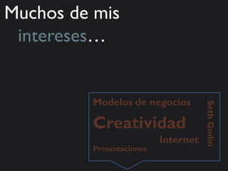 Muchos de mis
 intereses…


         Modelos de negocios




                                     Seth Godin
         Creatividad
                          Internet
         Presentaciones
 