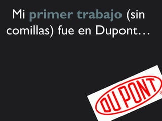 Mi primer trabajo (sin
comillas) fue en Dupont…
 