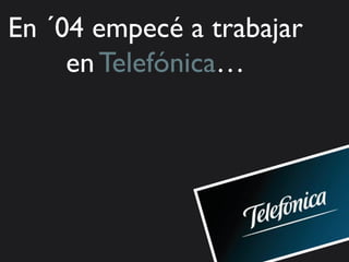 En ´04 empecé a trabajar
     en Telefónica…
 