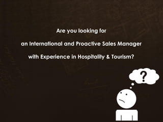 Are you looking for
an International and Proactive Sales Manager
with Experience in Hospitality & Tourism?

 