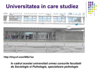 Universitatea in care studiez http://tinyurl.com/6l6x7xo   In cadrul acestei universitati urmez cursurile facultatii de Sociologie si Psihologie, specializare psihologie. 