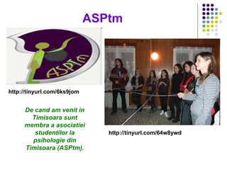 ASPtm http://tinyurl.com/6ks9jom   http://tinyurl.com/64w8ywd   De cand am venit in Timisoara sunt membra a asociatiei studentilor la psihologie din Timisoara (ASPtm). 