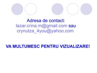 Adresa de contact: [email_address]   sau [email_address]   VA MULTUMESC PENTRU VIZUALIZARE! 