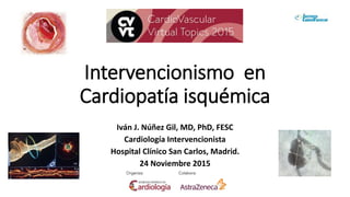 Intervencionismo en
Cardiopatía isquémica
Iván J. Núñez Gil, MD, PhD, FESC
Cardiología Intervencionista
Hospital Clínico San Carlos, Madrid.
24 Noviembre 2015
 