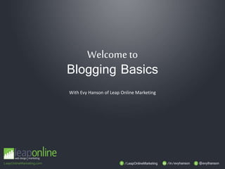 Welcometo
Blogging Basics
With Evy Hanson of Leap Online Marketing
 