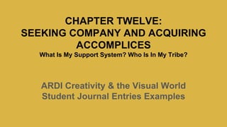 CHAPTER TWELVE:
SEEKING COMPANY AND ACQUIRING
ACCOMPLICES
What Is My Support System? Who Is In My Tribe?
ARDI Creativity & the Visual World
Student Journal Entries Examples
 