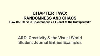 CHAPTER TWO:
RANDOMNESS AND CHAOS
How Do I Remain Spontaneous as I React to the Unexpected?
ARDI Creativity & the Visual World
Student Journal Entries Examples
 