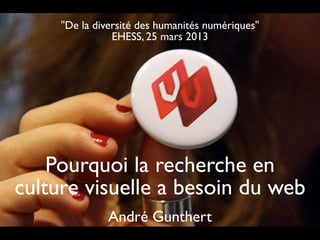 "De la diversité des humanités numériques"
                EHESS, 25 mars 2013




    Pourquoi la recherche en
culture visuelle a besoin du web
               André Gunthert
 