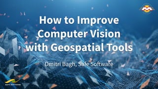 How to Improve
Computer Vision
with Geospatial Tools
Dmitri Bagh, Safe Software
 