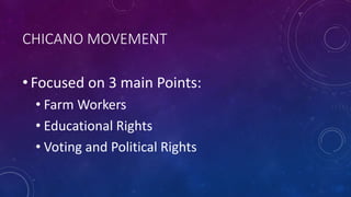 CHICANO MOVEMENT
• Focused on 3 main Points:
• Farm Workers
• Educational Rights
• Voting and Political Rights
 