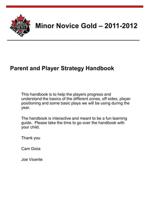This handbook is to help the players progress and understand the basics of the different zones, off sides, player positioning and some basic plays we will be using during the year. The handbook is interactive and meant to be a fun learning guide.  Please take the time to go over the handbook with your child. Thank you Cam Gioia Joe Vicente Parent and Player Strategy Handbook 