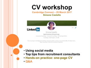 BLOGGING FOR BEGINNERS
CV workshop
Cambridge Connect – 29 March 2017
Simone Castello
• Using social media
• Top tips from recruitment consultants
• Hands-on practice: one-page CV
• Q&A
 