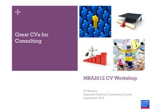 +
Great CVs for
Consulting




                MBA2012 CV Workshop

                J-P Martins
                Associate Director Consulting Careers
                September 2010
 