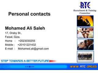 Mohamed Ali Saleh 17, Oraby St.,    Faisal, Giza.  Home  :  +2023030255 Mobile :  +20101221432 E-mail  :  [email_address] Personal contacts 