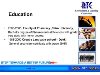 2000-2005  Faculty of Pharmacy ,Cairo University , Bachelor degree of Pharmaceutical Sciences with grade: very good with honor degree. 1988-2000  Orouba Language school – Dokki  General secondary certificate with grade 99.6%  Education 