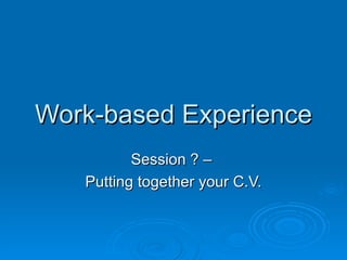 Work-based Experience Session ? –  Putting together your C.V. 