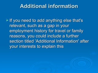 Additional information If you need to add anything else that's relevant, such as a gap in your employment history for travel or family reasons, you could include a further section titled 'Additional Information' after your interests to explain this 