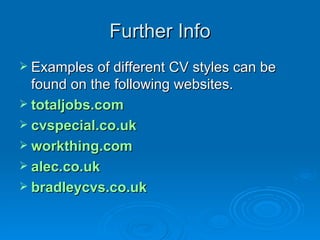 Further Info Examples of different CV styles can be found on the following websites. totaljobs.com   cvspecial.co.uk   workthing.com   alec.co.uk   bradleycvs.co.uk 