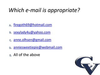 Which e-mail is appropriate?

 firegoth69@hotmail.com
 sexylady4u@yahoo.com
 anne.olhsen@gmail.com

 anniesweetiepie@webmail.com

 All of the above
 