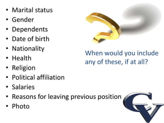 •   Marital status
•   Gender
•   Dependents
•   Date of birth
•   Nationality
                             When would you include
•   Health
                             any of these, if at all?
•   Religion
•   Political affiliation
•   Salaries
•   Reasons for leaving previous position
•   Photo
 
