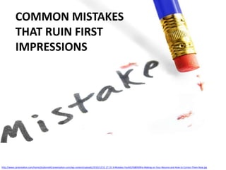 COMMON MISTAKES
           THAT RUIN FIRST
           IMPRESSIONS




http://www.careerealism.com/home/jtodonnell/careerealism.com/wp-content/uploads/2010/12/12.27.10-3-Mistakes-You%E2%80%99re-Making-on-Your-Resume-and-How-to-Correct-Them-Now.jpg
 