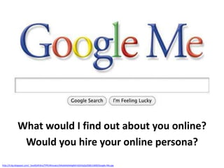 What would I find out about you online?
             Would you hire your online persona?
http://4.bp.blogspot.com/_5xsdiGAFdns/TPR1NVxuwLI/AAAAAAAAAgM/nGXJVpZpOS8/s1600/Google-Me.jpg
 